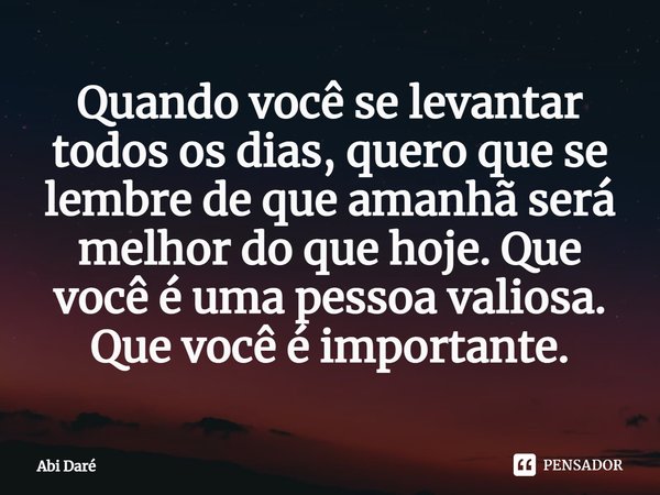 ⁠Quando você se levantar todos os dias, quero que se lembre de que amanhã será melhor do que hoje. Que você é uma pessoa valiosa. Que você é importante.... Frase de Abi Daré.