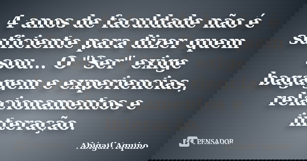 4 anos de faculdade não é suficiente para dizer quem sou... O "Ser" exige bagagem e experiencias, relacionamentos e interação.... Frase de Abigail Aquino.