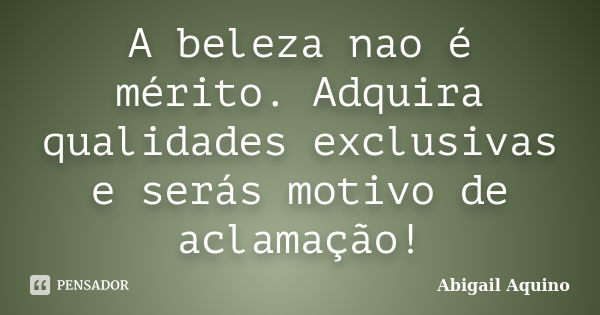 A beleza nao é mérito. Adquira qualidades exclusivas e serás motivo de aclamação!... Frase de Abigail Aquino.