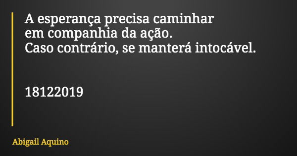 A esperança precisa caminhar em companhia da ação. Caso contrário, se manterá intocável. 18122019... Frase de Abigail Aquino.