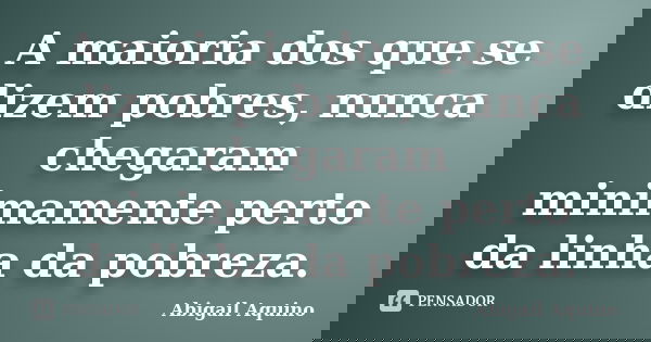 A maioria dos que se dizem pobres, nunca chegaram minimamente perto da linha da pobreza.... Frase de Abigail Aquino.