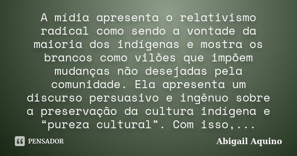 A mídia apresenta o relativismo radical como sendo a vontade da maioria dos indígenas e mostra os brancos como vilões que impõem mudanças não desejadas pela com... Frase de Abigail Aquino.