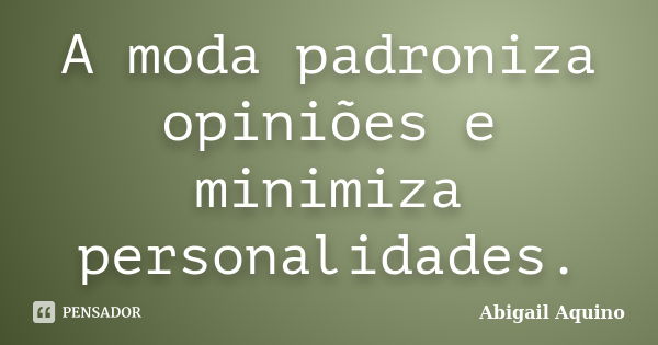 A moda padroniza opiniões e minimiza personalidades.... Frase de Abigail Aquino.