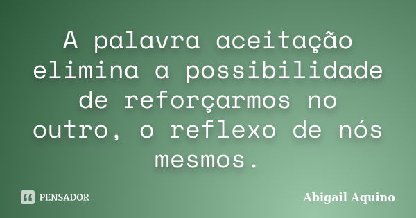 A palavra aceitação elimina a possibilidade de reforçarmos no outro, o reflexo de nós mesmos.... Frase de Abigail Aquino.