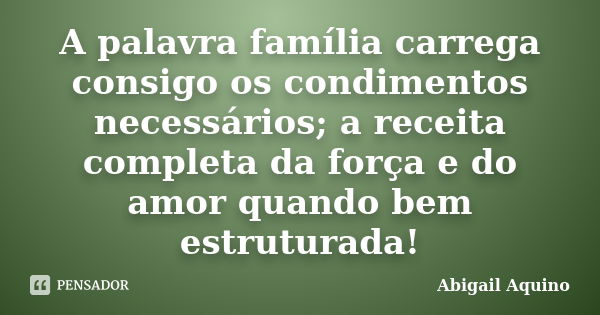 A palavra família carrega consigo os condimentos necessários; a receita completa da força e do amor quando bem estruturada!... Frase de Abigail Aquino.