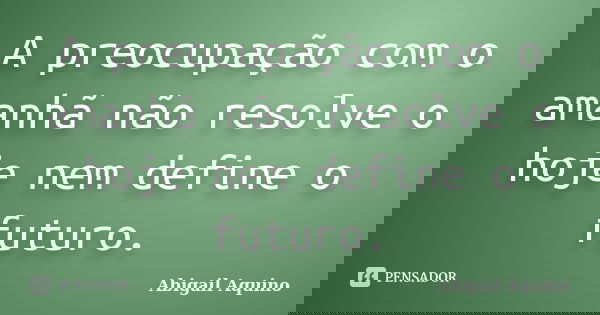 A preocupação com o amanhã não resolve o hoje nem define o futuro.... Frase de Abigail Aquino.