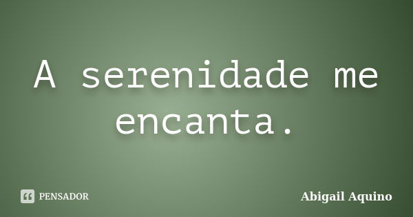 A serenidade me encanta.... Frase de Abigail Aquino.