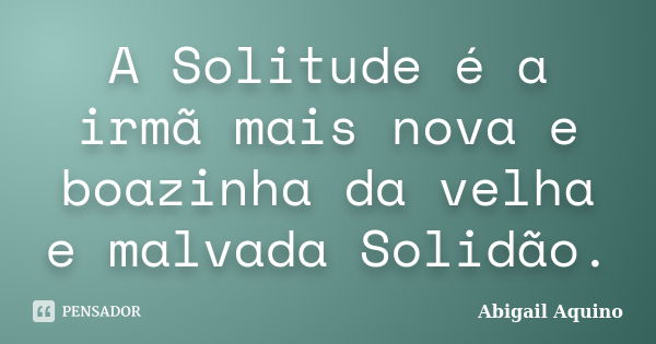 A Solitude é a irmã mais nova e boazinha da velha e malvada Solidão.... Frase de Abigail Aquino.