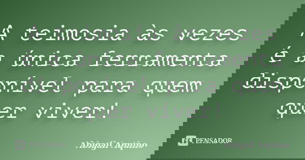 A teimosia às vezes é a única ferramenta disponível para quem quer viver!... Frase de Abigail Aquino.