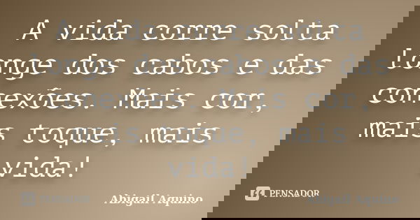 A vida corre solta longe dos cabos e das conexões. Mais cor, mais toque, mais vida!... Frase de Abigail Aquino.