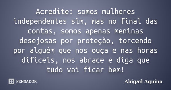 Acredite: somos mulheres independentes sim, mas no final das contas, somos apenas meninas desejosas por proteção, torcendo por alguém que nos ouça e nas horas d... Frase de Abigail Aquino.