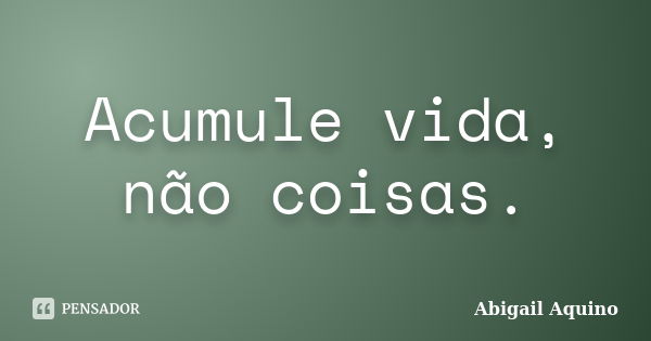 Acumule vida, não coisas.... Frase de Abigail Aquino.