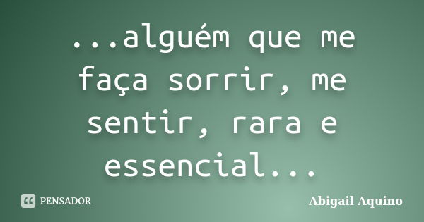 ...alguém que me faça sorrir, me sentir, rara e essencial...... Frase de Abigail Aquino.