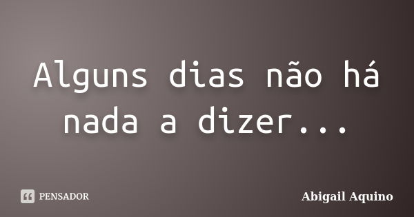 Alguns dias não há nada a dizer...... Frase de Abigail Aquino.