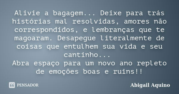 Alivie a bagagem... Deixe para trás histórias mal resolvidas, amores não correspondidos, e lembranças que te magoaram. Desapegue literalmente de coisas que entu... Frase de Abigail Aquino.