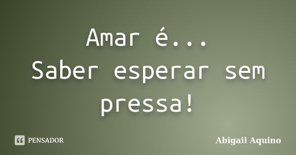 Amar é... Saber esperar sem pressa!... Frase de Abigail Aquino.