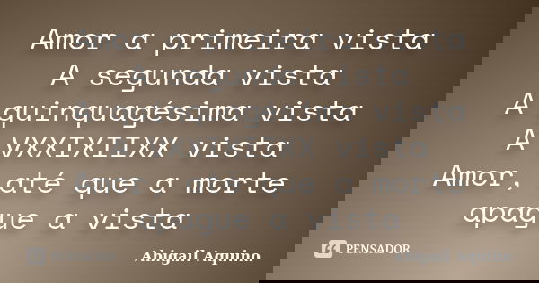 Amor a primeira vista A segunda vista A quinquagésima vista A VXXIXIIXX vista Amor, até que a morte apague a vista... Frase de Abigail Aquino.