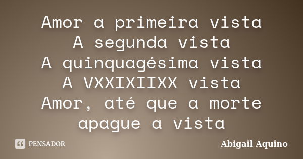 Amor a primeira vista A segunda vista A quinquagésima vista A VXXIXIIXX vista Amor, até que a morte apague a vista... Frase de Abigail Aquino.