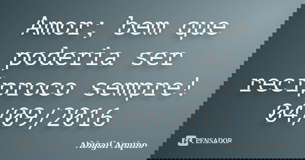 Amor; bem que poderia ser recíproco sempre! 04/09/2016... Frase de Abigail Aquino.