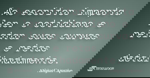 Ao escritor importa ler o cotidiano e relatar suas curvas e retas detalhadamente.... Frase de Abigail Aquino.