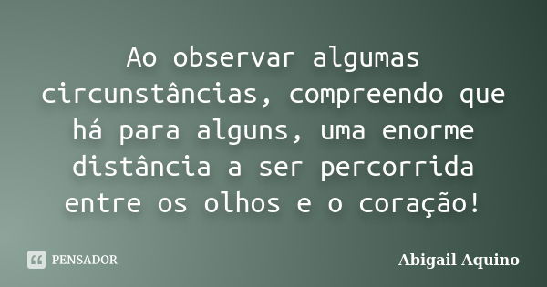 Ao observar algumas circunstâncias, compreendo que há para alguns, uma enorme distância a ser percorrida entre os olhos e o coração!... Frase de Abigail Aquino.