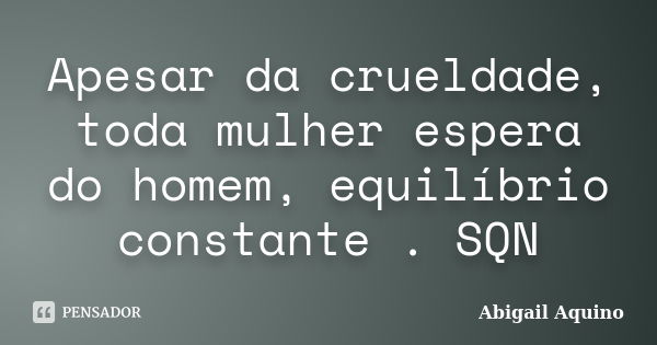 Apesar da crueldade, toda mulher espera do homem, equilíbrio constante . SQN... Frase de Abigail Aquino.