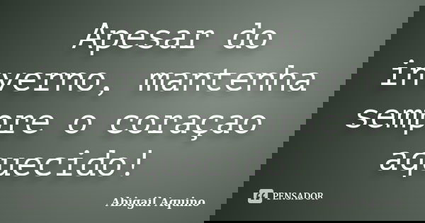 Apesar do inverno, mantenha sempre o coraçao aquecido!... Frase de Abigail Aquino.