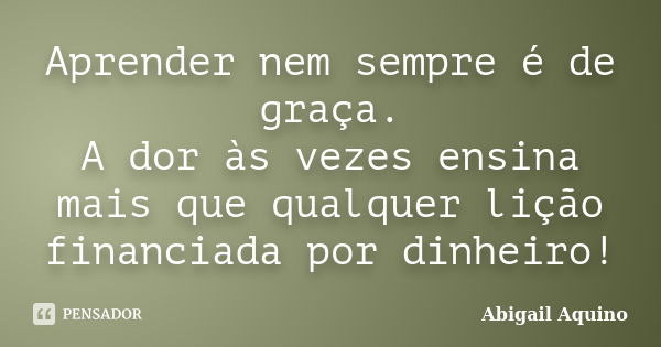 Aprender nem sempre é de graça. A dor às vezes ensina mais que qualquer lição financiada por dinheiro!... Frase de Abigail Aquino.