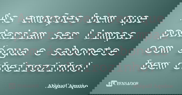 As emoções bem que poderiam ser limpas com água e sabonete bem cheirozinho!... Frase de Abigail Aquino.