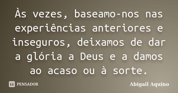 Às vezes, baseamo-nos nas experiências anteriores e inseguros, deixamos de dar a glória a Deus e a damos ao acaso ou à sorte.... Frase de Abigail Aquino.