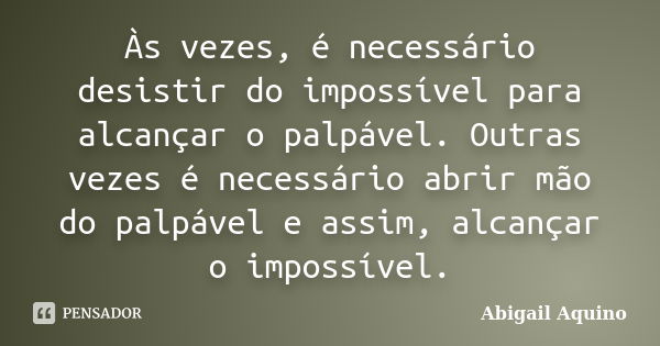 Às vezes, é necessário desistir do impossível para alcançar o palpável. Outras vezes é necessário abrir mão do palpável e assim, alcançar o impossível.... Frase de Abigail Aquino.