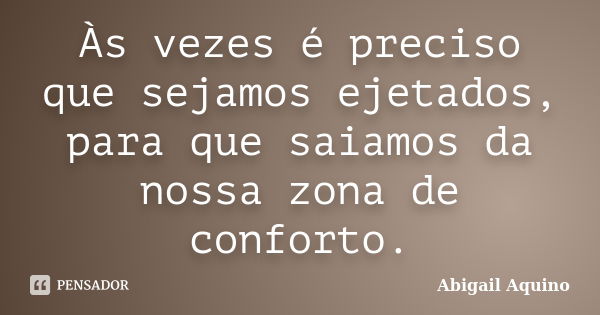 Às vezes é preciso que sejamos ejetados, para que saiamos da nossa zona de conforto.... Frase de Abigail Aquino.