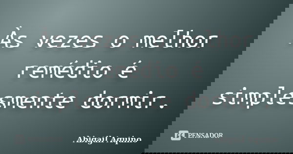 Às vezes o melhor remédio é simplesmente dormir.... Frase de Abigail Aquino.