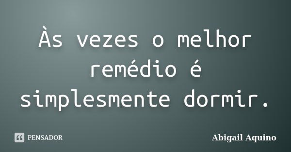 Às vezes o melhor remédio é simplesmente dormir.... Frase de Abigail Aquino.