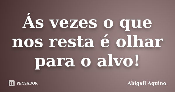 Ás vezes o que nos resta é olhar para o alvo!... Frase de Abigail Aquino.