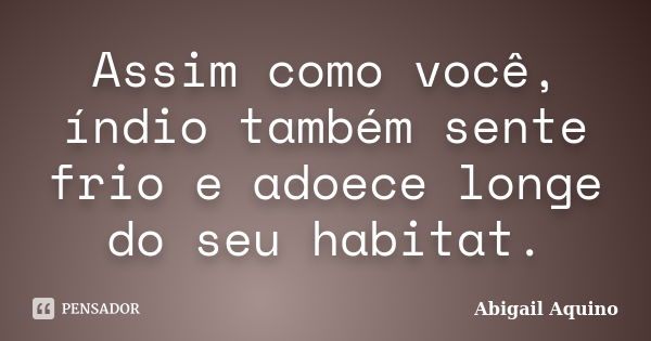 Assim como você, índio também sente frio e adoece longe do seu habitat.... Frase de Abigail Aquino.