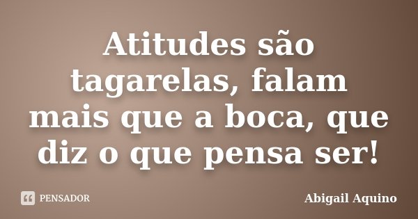 Atitudes são tagarelas, falam mais que a boca, que diz o que pensa ser!... Frase de Abigail Aquino.