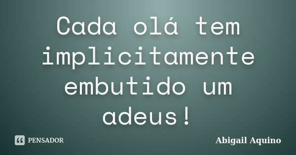 Cada olá tem implicitamente embutido um adeus!... Frase de Abigail Aquino.