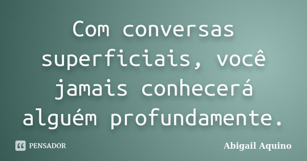 Com conversas superficiais, você jamais conhecerá alguém profundamente.... Frase de Abigail Aquino.