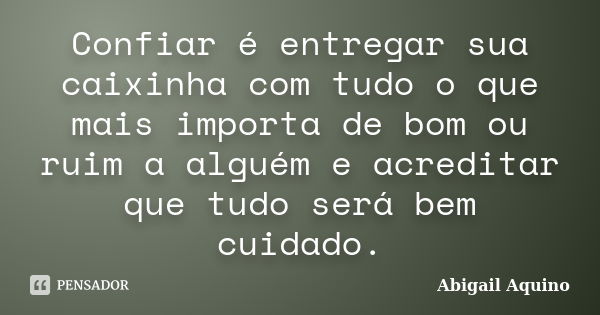 Confiar é entregar sua caixinha com tudo o que mais importa de bom ou ruim a alguém e acreditar que tudo será bem cuidado.... Frase de Abigail Aquino.