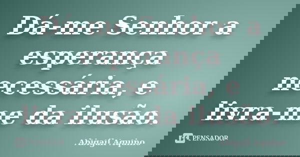 Dá-me Senhor a esperança necessária, e livra-me da ilusão.... Frase de Abigail Aquino.