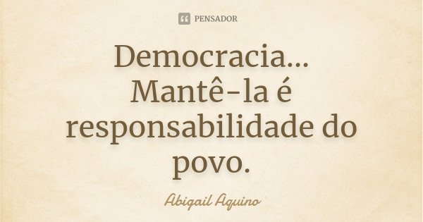 Democracia... Mantê-la é responsabilidade do povo.... Frase de Abigail Aquino.