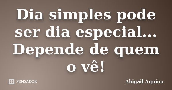 Dia simples pode ser dia especial... Depende de quem o vê!... Frase de Abigail Aquino.