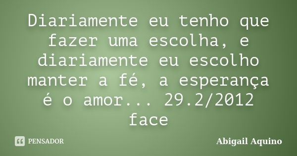 Diariamente eu tenho que fazer uma escolha, e diariamente eu escolho manter a fé, a esperança é o amor... 29.2/2012 face... Frase de Abigail Aquino.