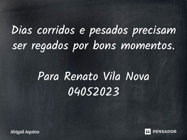 ⁠Dias corridos e pesados precisam ser regados por bons momentos. Para Renato Vila Nova 04052023... Frase de Abigail Aquino.