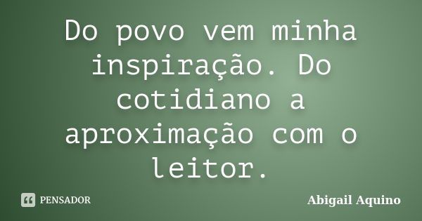 Do povo vem minha inspiração. Do cotidiano a aproximação com o leitor.... Frase de Abigail Aquino.