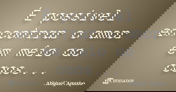 É possível encontrar o amor em meio ao caos...... Frase de Abigail Aquino.