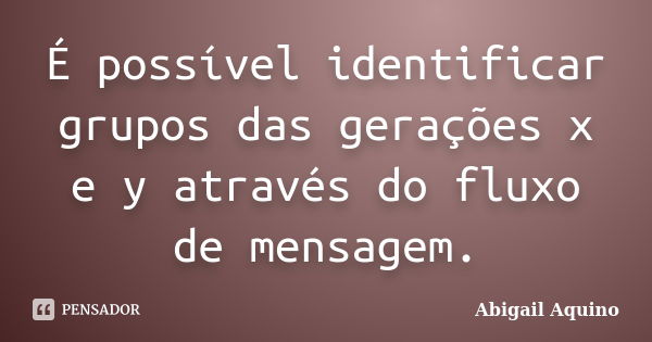 É possível identificar grupos das gerações x e y através do fluxo de mensagem.... Frase de Abigail Aquino.