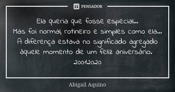 Ela queria que fosse especial... Mas foi normal, rotineiro e simples como ela... A diferença estava no significado agregado àquele momento de um feliz aniversár... Frase de Abigail Aquino.