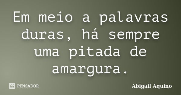 Em meio a palavras duras, há sempre uma pitada de amargura.... Frase de Abigail Aquino.